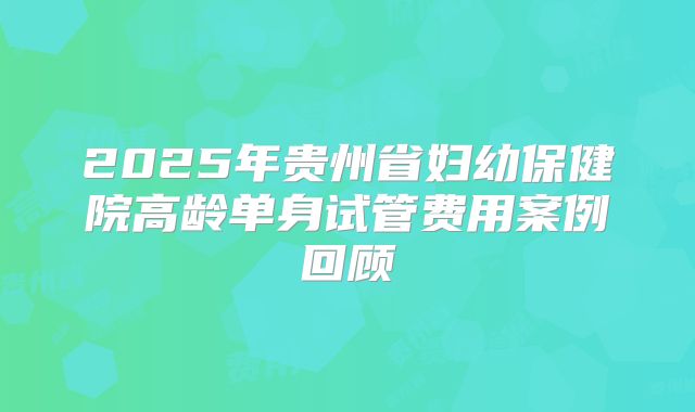 2025年贵州省妇幼保健院高龄单身试管费用案例回顾