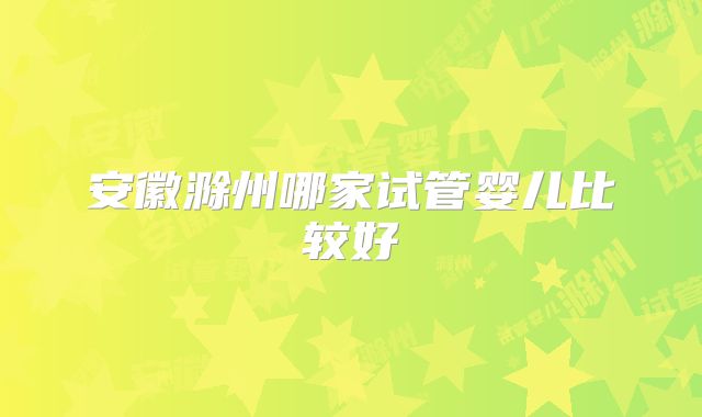 安徽滁州哪家试管婴儿比较好