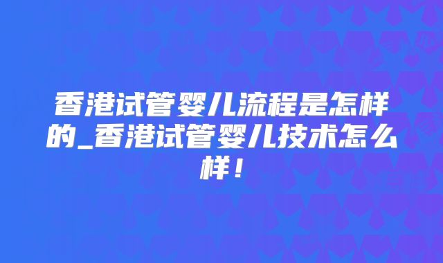 香港试管婴儿流程是怎样的_香港试管婴儿技术怎么样！