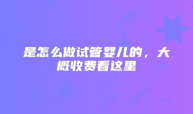 是怎么做试管婴儿的，大概收费看这里