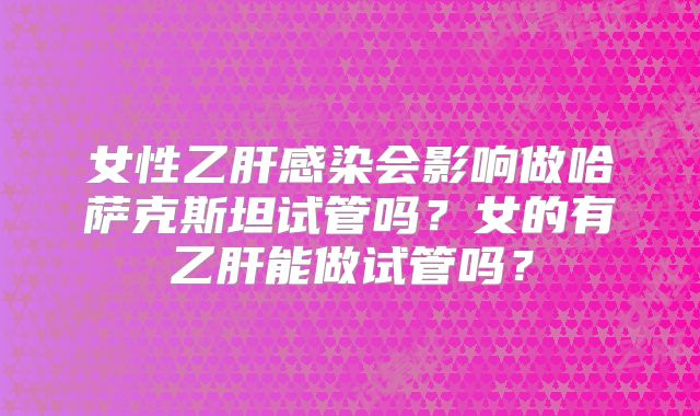 女性乙肝感染会影响做哈萨克斯坦试管吗？女的有乙肝能做试管吗？