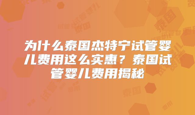为什么泰国杰特宁试管婴儿费用这么实惠？泰国试管婴儿费用揭秘