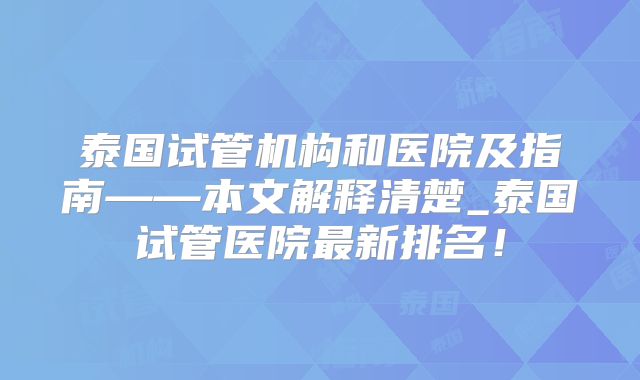 泰国试管机构和医院及指南——本文解释清楚_泰国试管医院最新排名！