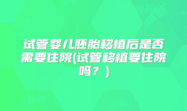 试管婴儿胚胎移植后是否需要住院(试管移植要住院吗？)