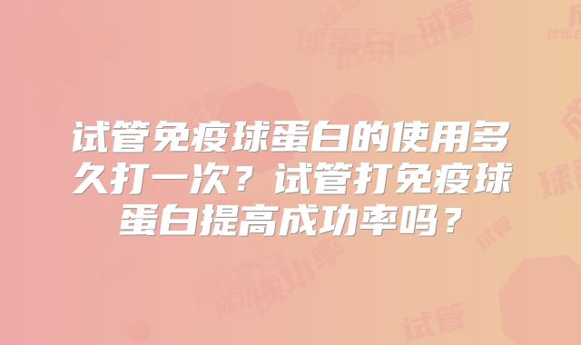 试管免疫球蛋白的使用多久打一次?试管打免疫球蛋白提高成功率吗?