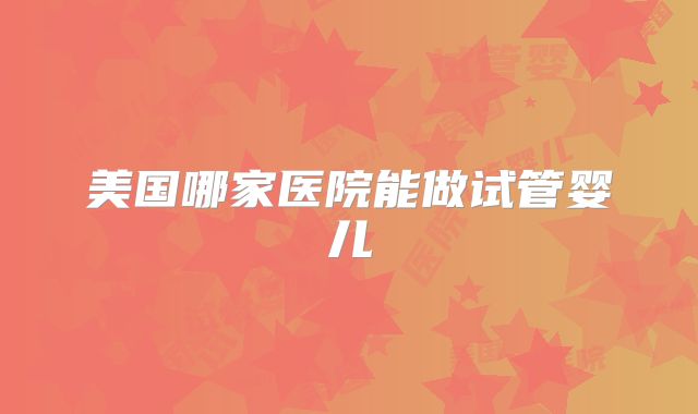 美国哪家医院能做试管婴儿