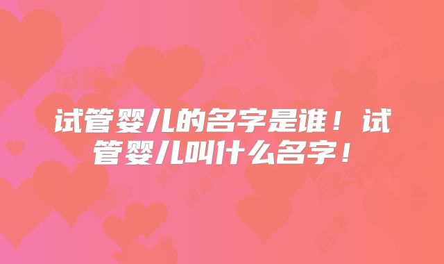 试管婴儿的名字是谁！试管婴儿叫什么名字！