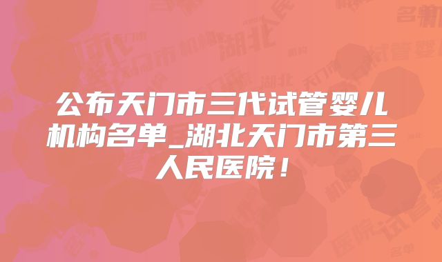 公布天门市三代试管婴儿机构名单_湖北天门市第三人民医院！