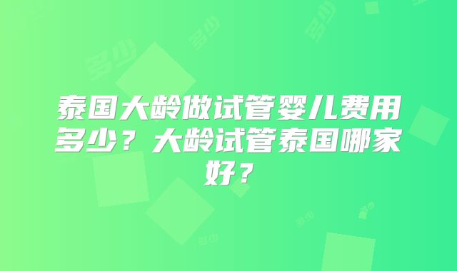 泰国大龄做试管婴儿费用多少？大龄试管泰国哪家好？