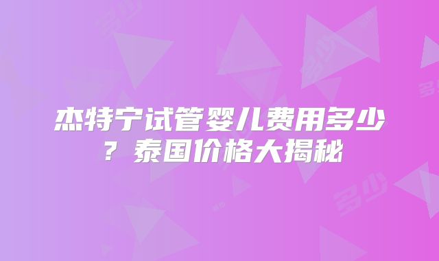 杰特宁试管婴儿费用多少?泰国价格大揭秘