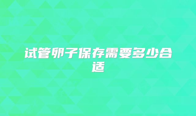 试管卵子保存需要多少合适