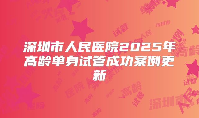 深圳市人民医院2025年高龄单身试管成功案例更新