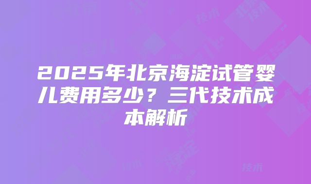 2025年北京海淀试管婴儿费用多少？三代技术成本解析