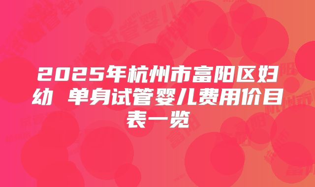 2025年杭州市富阳区妇幼 单身试管婴儿费用价目表一览