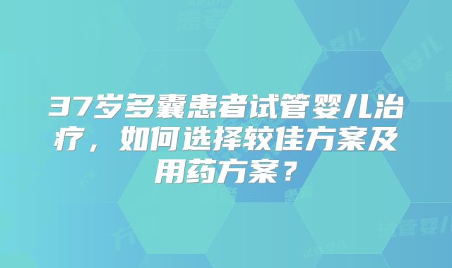 37岁多囊患者试管婴儿治疗，如何选择较佳方案及用药方案？