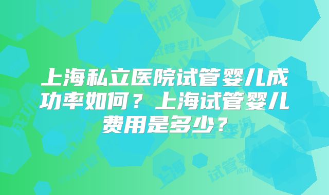 上海私立医院试管婴儿成功率如何？上海试管婴儿费用是多少？