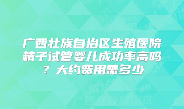 广西壮族自治区生殖医院精子试管婴儿成功率高吗？大约费用需多少