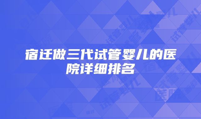 宿迁做三代试管婴儿的医院详细排名