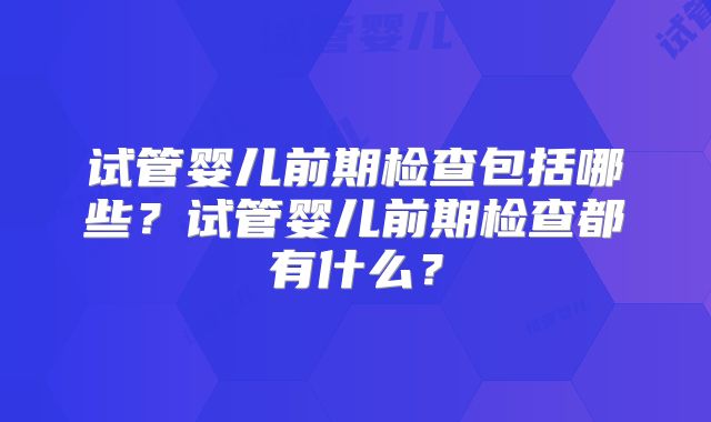 试管婴儿前期检查包括哪些？试管婴儿前期检查都有什么？