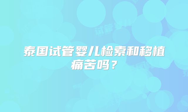 泰国试管婴儿检索和移植痛苦吗？