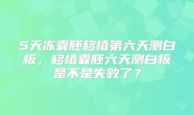 5天冻囊胚移植第六天测白板，移植囊胚六天测白板是不是失败了？