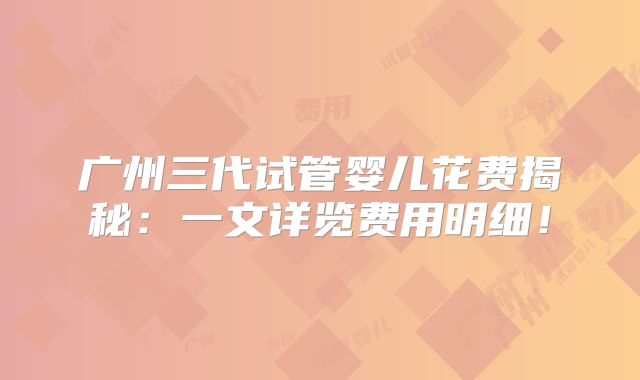 广州三代试管婴儿花费揭秘：一文详览费用明细！