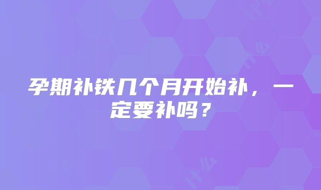 孕期补铁几个月开始补，一定要补吗？