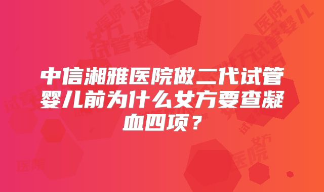 中信湘雅医院做二代试管婴儿前为什么女方要查凝血四项？