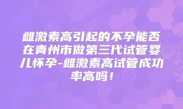 雌激素高引起的不孕能否在青州市做第三代试管婴儿怀孕-雌激素高试管成功率高吗!