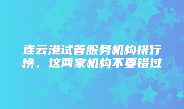 连云港试管服务机构排行榜，这两家机构不要错过