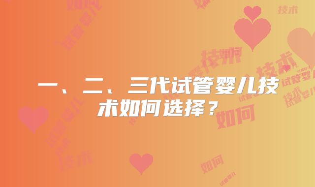 一、二、三代试管婴儿技术如何选择?
