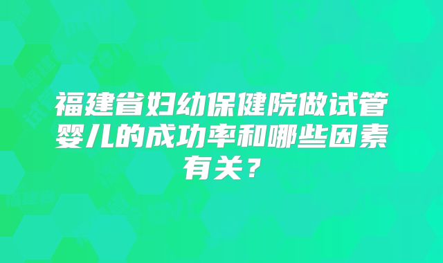 福建省妇幼保健院做试管婴儿的成功率和哪些因素有关？