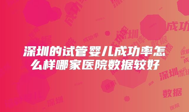 深圳的试管婴儿成功率怎么样哪家医院数据较好