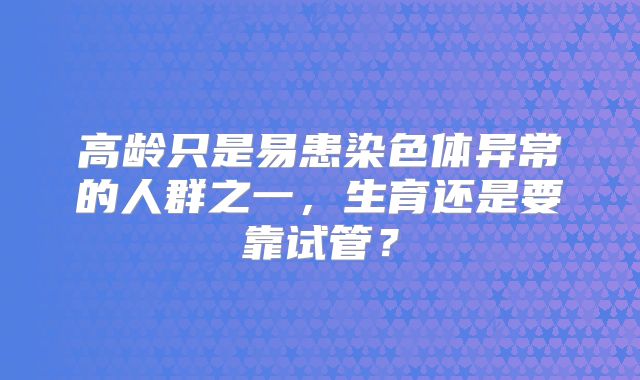 高龄只是易患染色体异常的人群之一，生育还是要靠试管？