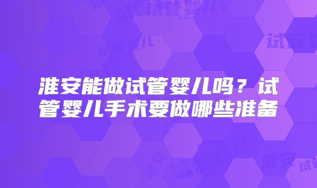 淮安能做试管婴儿吗？试管婴儿手术要做哪些准备