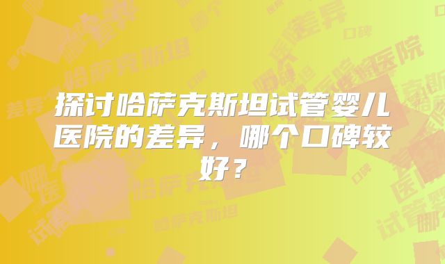 探讨哈萨克斯坦试管婴儿医院的差异，哪个口碑较好？