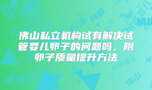 佛山私立机构试有解决试管婴儿卵子的问题吗，附卵子质量提升方法