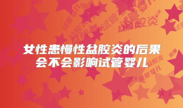 女性患慢性盆腔炎的后果会不会影响试管婴儿