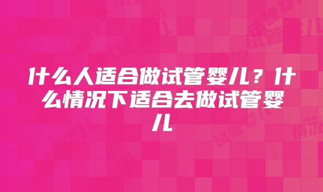 什么人适合做试管婴儿？什么情况下适合去做试管婴儿