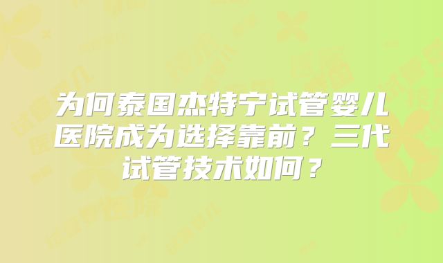 为何泰国杰特宁试管婴儿医院成为选择靠前？三代试管技术如何？