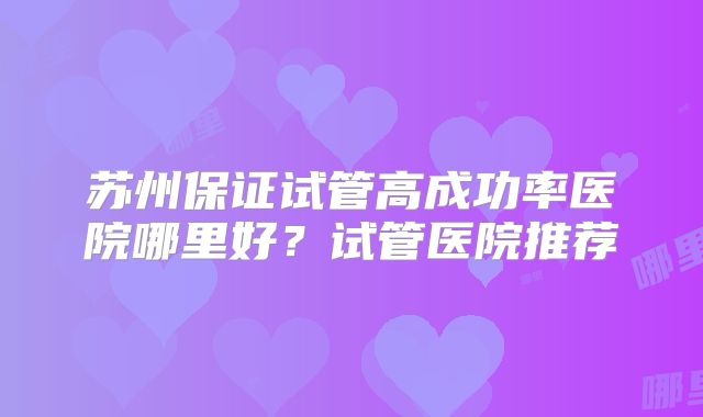 苏州保证试管高成功率医院哪里好？试管医院推荐