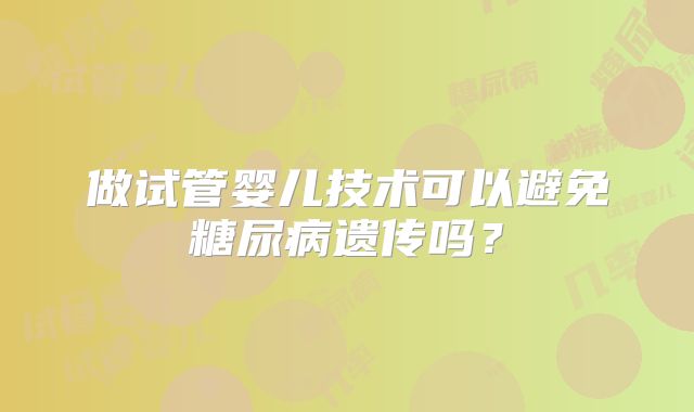 做试管婴儿技术可以避免糖尿病遗传吗?