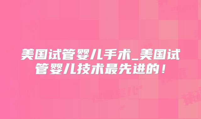 美国试管婴儿手术_美国试管婴儿技术最先进的！