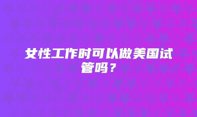 女性工作时可以做美国试管吗?