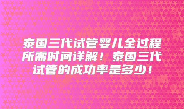泰国三代试管婴儿全过程所需时间详解!泰国三代试管的成功率是多少!