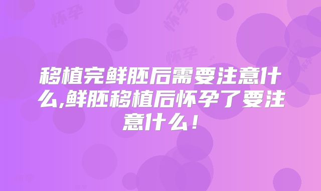 移植完鲜胚后需要注意什么,鲜胚移植后怀孕了要注意什么！
