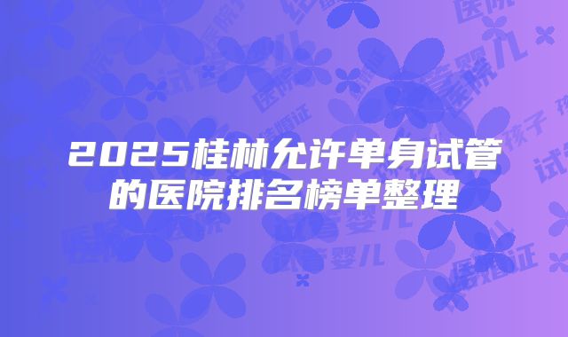 2025桂林允许单身试管的医院排名榜单整理