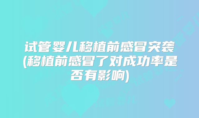 试管婴儿移植前感冒突袭(移植前感冒了对成功率是否有影响)