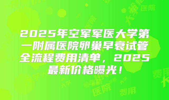 2025年空军军医大学第一附属医院卵巢早衰试管全流程费用清单，2025最新价格曝光！