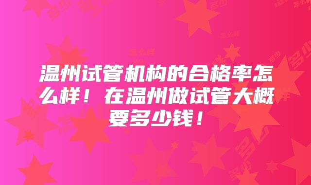 温州试管机构的合格率怎么样！在温州做试管大概要多少钱！